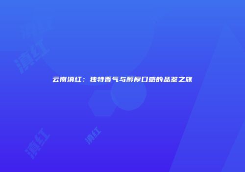 云南滇红：独特香气与醇厚口感的品鉴之旅