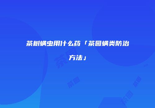 茶树螨虫用什么药「茶园螨类防治方法」
