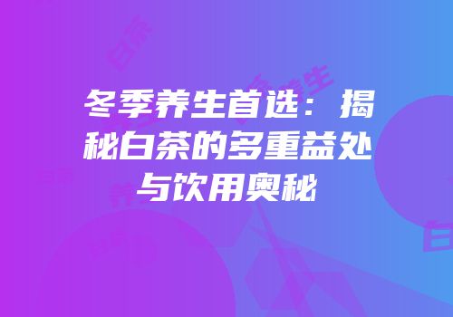 冬季养生首选：揭秘白茶的多重益处与饮用奥秘