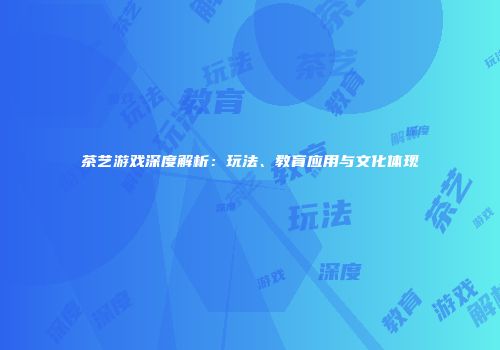 茶艺游戏深度解析：玩法、教育应用与文化体现