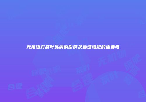 无机物对茶叶品质的影响及合理施肥的重要性