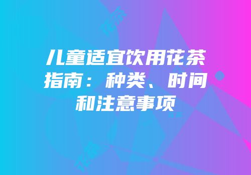 儿童适宜饮用花茶指南：种类、时间和注意事项