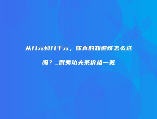 从几元到几千元，你真的知道该怎么选吗？_武夷功夫茶价格一览