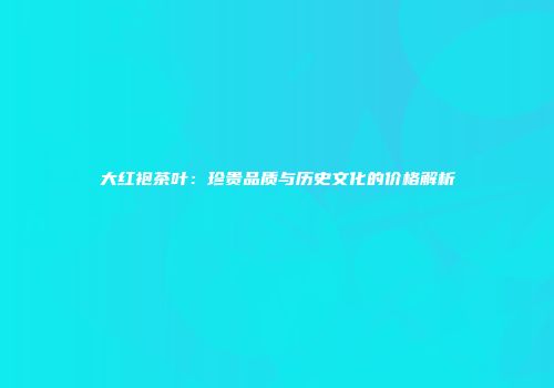 大红袍茶叶：珍贵品质与历史文化的价格解析