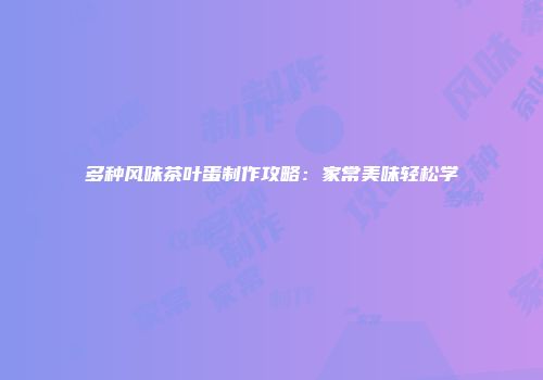多种风味茶叶蛋制作攻略：家常美味轻松学