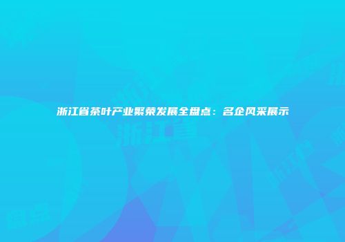 浙江省茶叶产业繁荣发展全盘点：名企风采展示
