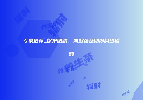 专家推荐_保护眼睛，两款药茶助你减少辐射