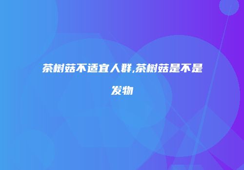 茶树菇不适宜人群,茶树菇是不是发物