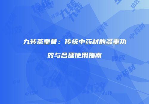 九转茶皇骨：传统中药材的多重功效与合理使用指南