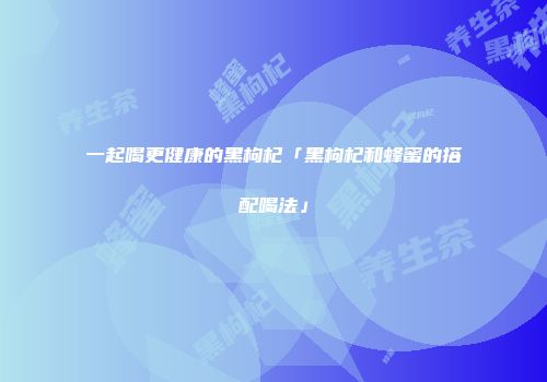 一起喝更健康的黑枸杞「黑枸杞和蜂蜜的搭配喝法」