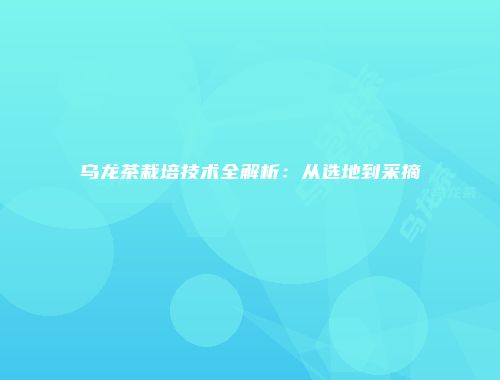 乌龙茶栽培技术全解析：从选地到采摘