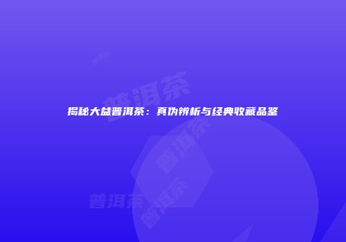 揭秘大益普洱茶：真伪辨析与经典收藏品鉴