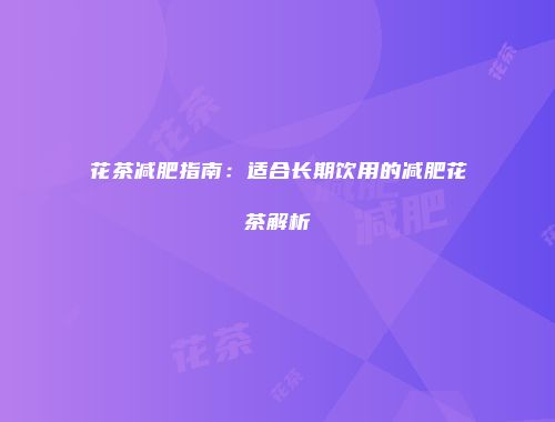 花茶减肥指南：适合长期饮用的减肥花茶解析