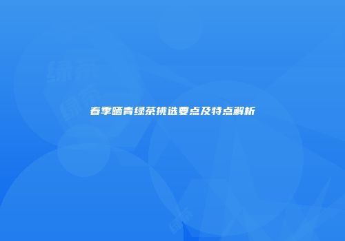 春季晒青绿茶挑选要点及特点解析