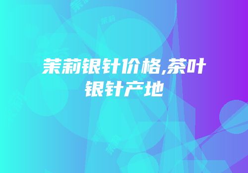 茉莉银针价格,茶叶银针产地