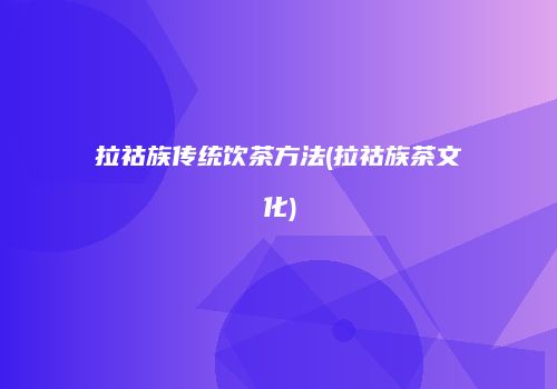 拉祜族传统饮茶方法(拉祜族茶文化)