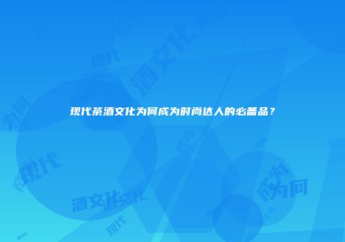 现代茶酒文化为何成为时尚达人的必备品？