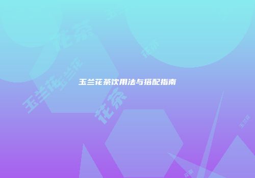 玉兰花茶饮用法与搭配指南