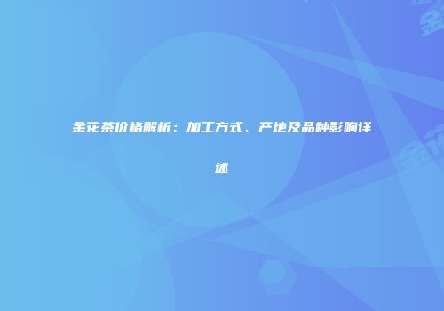 金花茶价格解析：加工方式、产地及品种影响详述