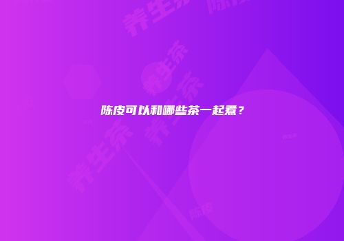 陈皮可以和哪些茶一起煮？