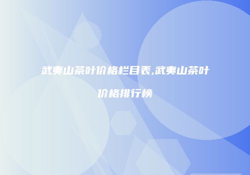 武夷山茶叶价格栏目表,武夷山茶叶价格排行榜