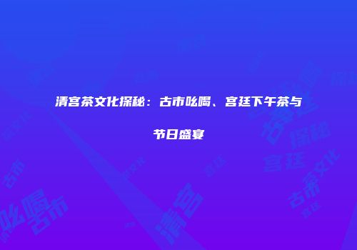 清宫茶文化探秘：古市吆喝、宫廷下午茶与节日盛宴