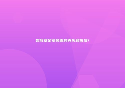 如何鉴定紫砂壶的真伪和价值?