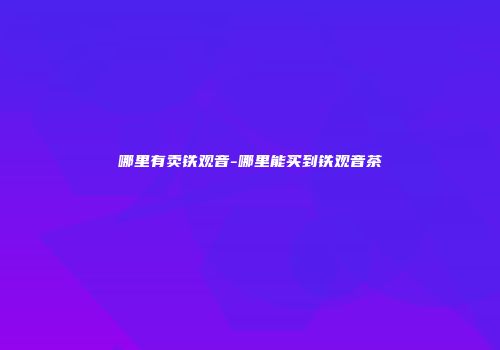 哪里有卖铁观音-哪里能买到铁观音茶