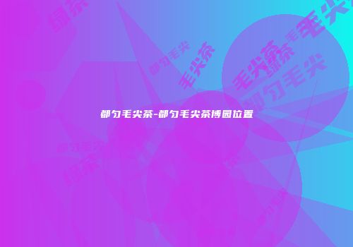 都匀毛尖茶-都匀毛尖茶博园位置