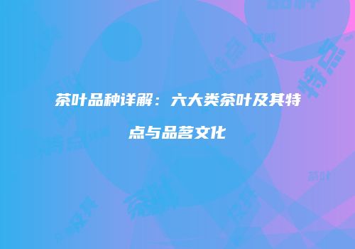 茶叶品种详解：六大类茶叶及其特点与品茗文化