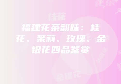 福建花茶韵味：桂花、茉莉、玫瑰、金银花四品鉴赏