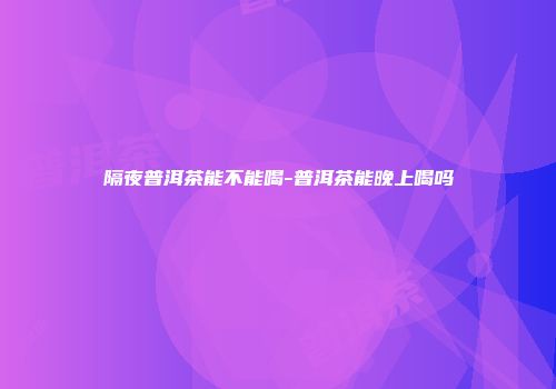 隔夜普洱茶能不能喝-普洱茶能晚上喝吗
