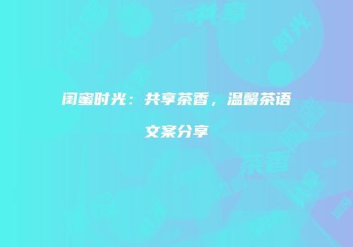 闺蜜时光：共享茶香，温馨茶语文案分享