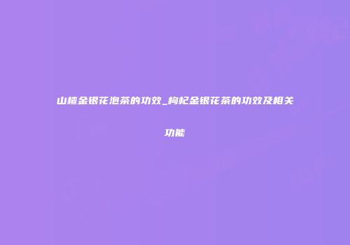 山楂金银花泡茶的功效_枸杞金银花茶的功效及相关功能