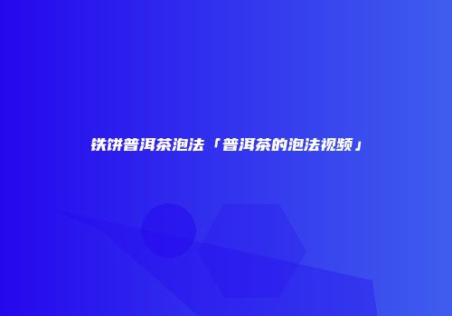 铁饼普洱茶泡法「普洱茶的泡法视频」