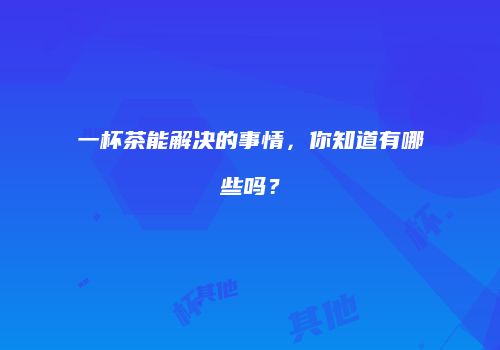 一杯茶能解决的事情，你知道有哪些吗？