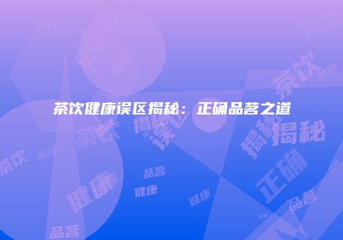 茶饮健康误区揭秘：正确品茗之道