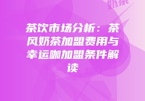 茶饮市场分析：茶风奶茶加盟费用与幸运咖加盟条件解读
