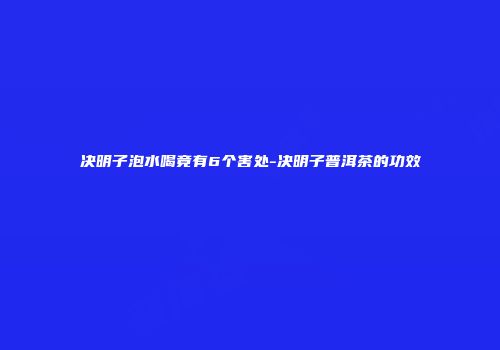 决明子泡水喝竟有6个害处-决明子普洱茶的功效