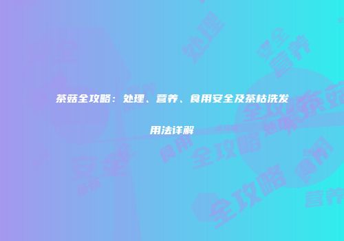 茶菇全攻略：处理、营养、食用安全及茶枯洗发用法详解