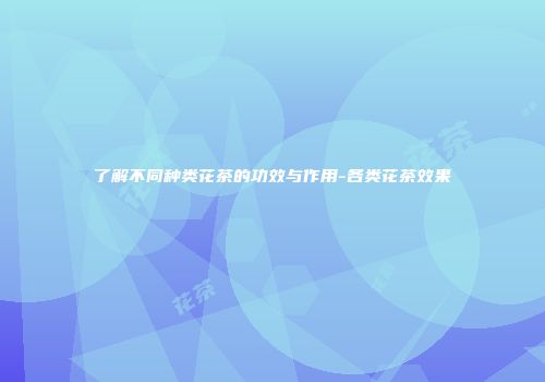 了解不同种类花茶的功效与作用-各类花茶效果