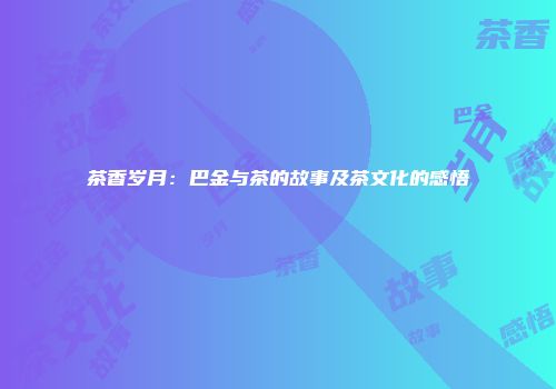 茶香岁月：巴金与茶的故事及茶文化的感悟