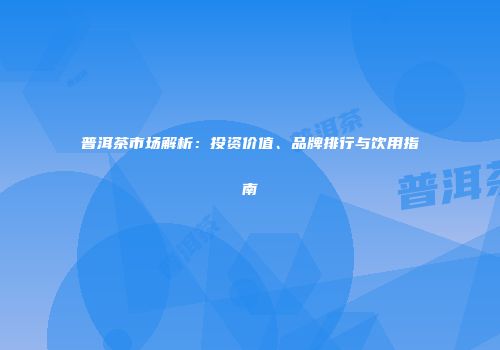 普洱茶市场解析：投资价值、品牌排行与饮用指南