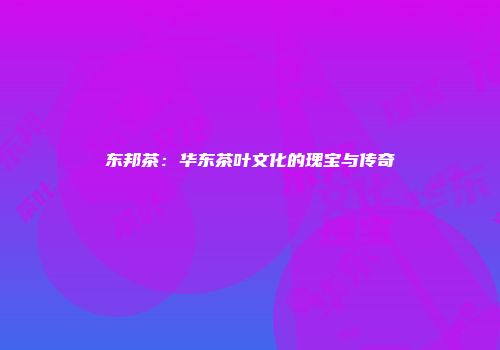 东邦茶：华东茶叶文化的瑰宝与传奇