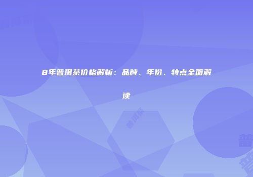 8年普洱茶价格解析：品牌、年份、特点全面解读
