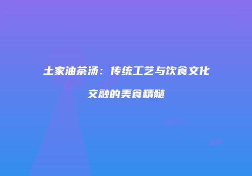 土家油茶汤：传统工艺与饮食文化交融的美食精髓