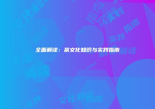 全面解读：茶文化知识与实践指南