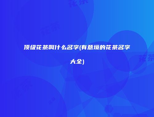 顶级花茶叫什么名字(有意境的花茶名字大全)