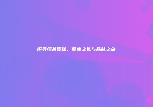 探寻绿茶奥秘：健康之选与品味之旅