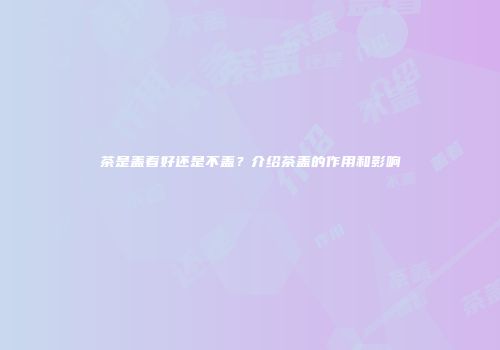茶是盖着好还是不盖？介绍茶盖的作用和影响